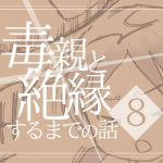 【８】毒親と絶縁するまでの話