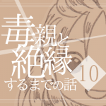 【10】毒親と絶縁するまでの話