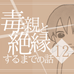 【12】毒親と絶縁するまでの話