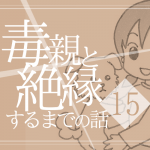 【15】毒親と絶縁するまでの話
