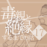 【17】毒親と絶縁するまでの話