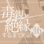 【36】毒親と絶縁するまでの話