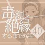 【40】毒親と絶縁するまでの話