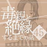 【45】毒親と絶縁するまでの話
