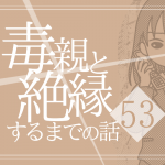 【53】毒親と絶縁するまでの話